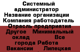 Системный администратор › Название организации ­ Компания-работодатель › Отрасль предприятия ­ Другое › Минимальный оклад ­ 27 000 - Все города Работа » Вакансии   . Липецкая обл.